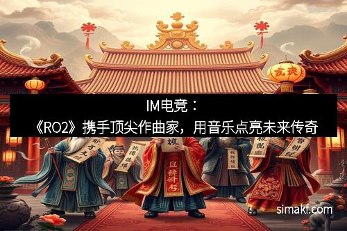 IM电竞：《RO2》携手顶尖作曲家，用音乐点亮未来传奇
