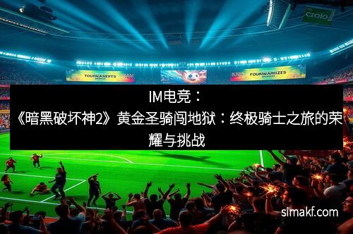 IM电竞：《暗黑破坏神2》黄金圣骑闯地狱：终极骑士之旅的荣耀与挑战