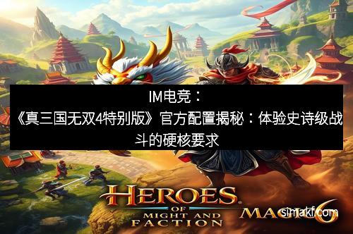 IM电竞：《真三国无双4特别版》官方配置揭秘：体验史诗级战斗的硬核要求