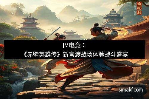 IM电竞：《赤壁英雄传》新官渡战场体验战斗盛宴