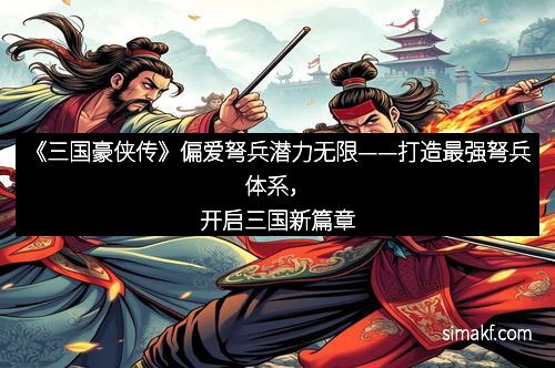 《三国豪侠传》偏爱弩兵潜力无限——打造最强弩兵体系，开启三国新篇章